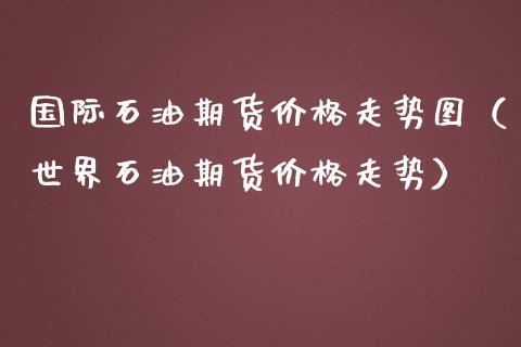 国际石油期货走势图（世界石油期货走势）_https://www.liuyiidc.com_黄金期货_第1张