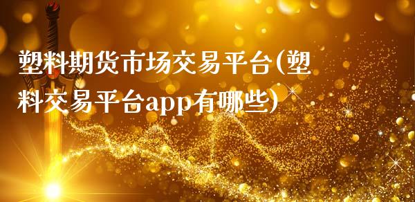 塑料期货市场交易平台(塑料交易平台app有哪些)_https://www.liuyiidc.com_期货知识_第1张