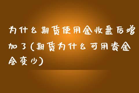 为什么期货使用金收盘后增加了(期货为什么可用资金会变少)_https://www.liuyiidc.com_期货品种_第1张