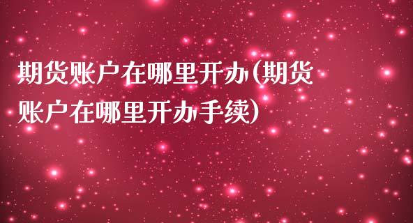 期货账户在哪里开办(期货账户在哪里开办手续)_https://www.liuyiidc.com_国际期货_第1张