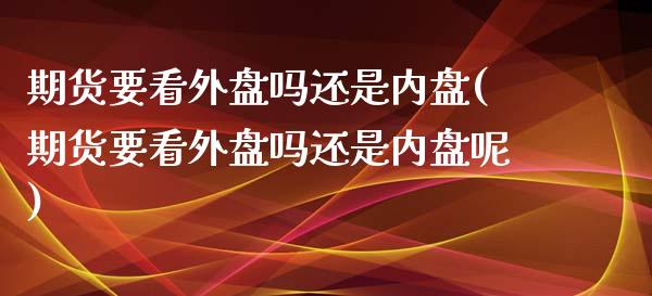 期货要看外盘吗还是内盘(期货要看外盘吗还是内盘呢)_https://www.liuyiidc.com_期货软件_第1张