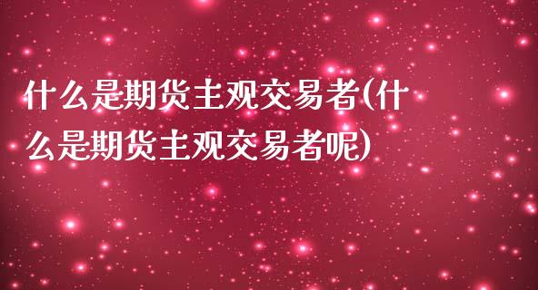 什么是期货主观交易者(什么是期货主观交易者呢)_https://www.liuyiidc.com_基金理财_第1张