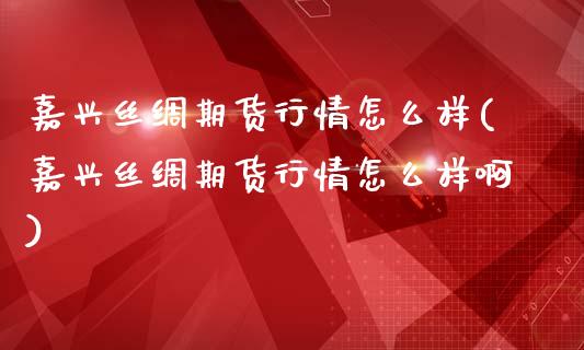 嘉兴丝绸期货行情怎么样(嘉兴丝绸期货行情怎么样啊)_https://www.liuyiidc.com_期货软件_第1张