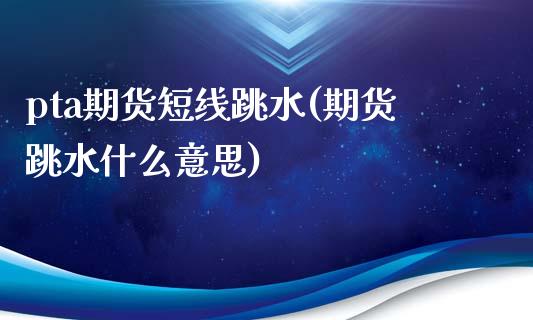 pta期货短线跳水(期货跳水什么意思)_https://www.liuyiidc.com_国际期货_第1张