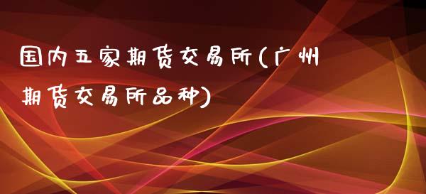 国内五家期货交易所(广州期货交易所品种)_https://www.liuyiidc.com_期货理财_第1张