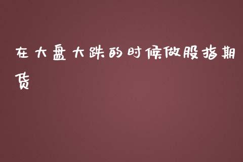 在大盘大跌的时候做股指期货_https://www.liuyiidc.com_期货交易所_第1张