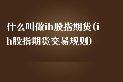 什么叫做ih股指期货(ih股指期货交易规则)_https://www.liuyiidc.com_期货软件_第1张