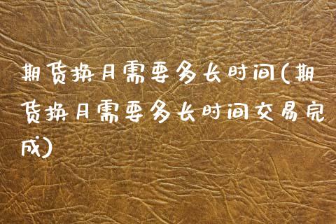 期货换月需要多长时间(期货换月需要多长时间交易完成)_https://www.liuyiidc.com_期货交易所_第1张