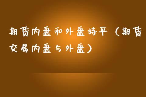 期货内盘和外盘持平（期货交易内盘与外盘）_https://www.liuyiidc.com_理财百科_第1张