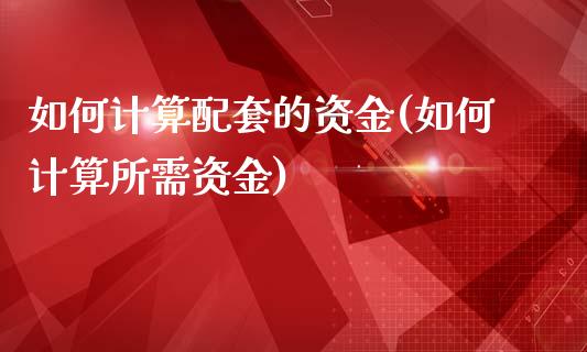 如何计算配套的资金(如何计算所需资金)_https://www.liuyiidc.com_期货理财_第1张