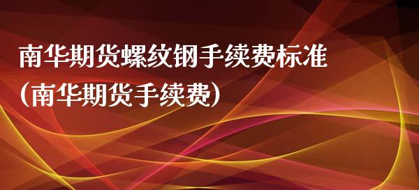 南华期货螺纹钢手续费标准(南华期货手续费)_https://www.liuyiidc.com_财经要闻_第1张