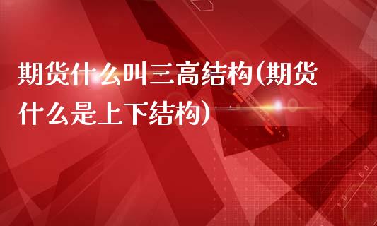 期货什么叫三高结构(期货什么是上下结构)_https://www.liuyiidc.com_期货知识_第1张