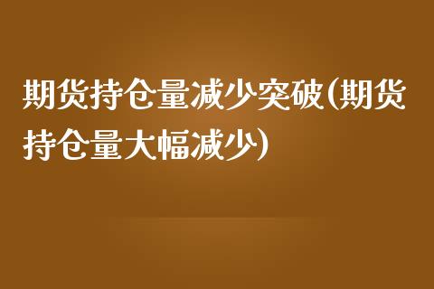 期货持仓量减少突破(期货持仓量大幅减少)_https://www.liuyiidc.com_期货理财_第1张