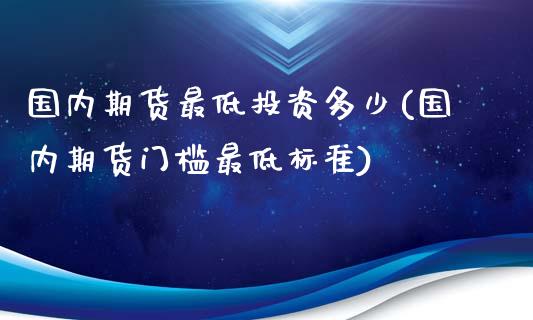 国内期货最低投资多少(国内期货门槛最低标准)_https://www.liuyiidc.com_期货品种_第1张