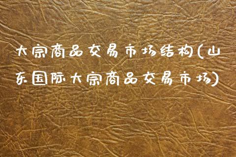 大宗商品交易市场结构(山东国际大宗商品交易市场)_https://www.liuyiidc.com_理财百科_第1张