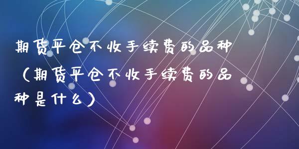 期货平仓不收手续费的品种（期货平仓不收手续费的品种是什么）_https://www.liuyiidc.com_原油直播室_第1张