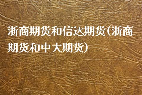 浙商期货和信达期货(浙商期货和中大期货)_https://www.liuyiidc.com_期货知识_第1张