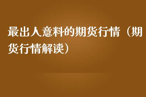 最出人意料的期货行情（期货行情解读）_https://www.liuyiidc.com_原油直播室_第1张