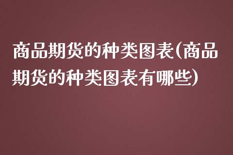 商品期货的种类图表(商品期货的种类图表有哪些)_https://www.liuyiidc.com_基金理财_第1张