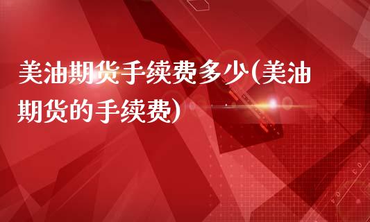 美油期货手续费多少(美油期货的手续费)_https://www.liuyiidc.com_理财百科_第1张