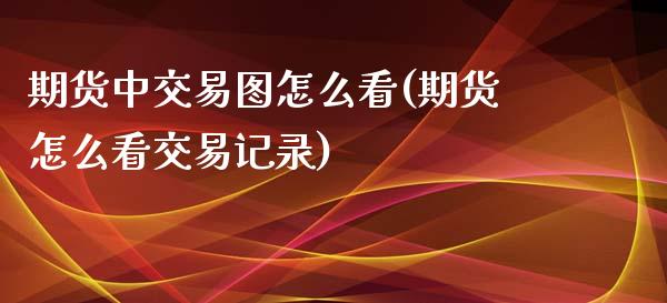 期货中交易图怎么看(期货怎么看交易记录)_https://www.liuyiidc.com_国际期货_第1张