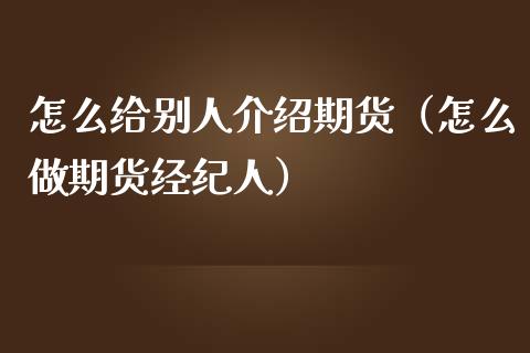 怎么给别人介绍期货（怎么做期货经纪人）_https://www.liuyiidc.com_原油直播室_第1张