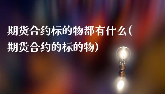 期货合约标的物都有什么(期货合约的标的物)_https://www.liuyiidc.com_期货软件_第1张