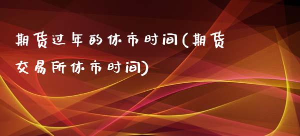 期货过年的休市时间(期货交易所休市时间)_https://www.liuyiidc.com_理财百科_第1张