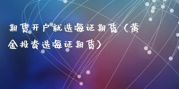 期货就选海证期货（黄资选海证期货）_https://www.liuyiidc.com_原油直播室_第1张