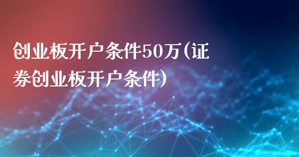 创业板开户条件50万(证券创业板开户条件)_https://www.liuyiidc.com_理财百科_第1张