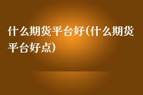 什么期货平台好(什么期货平台好点)_https://www.liuyiidc.com_国际期货_第1张