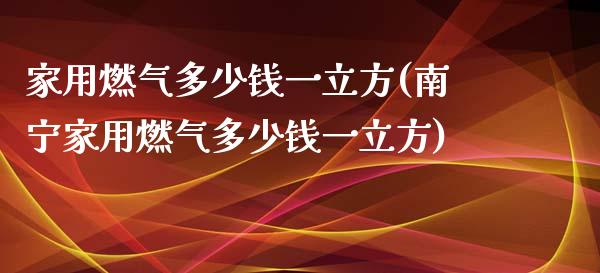 家用燃气多少钱一立方(南宁家用燃气多少钱一立方)_https://www.liuyiidc.com_理财百科_第1张