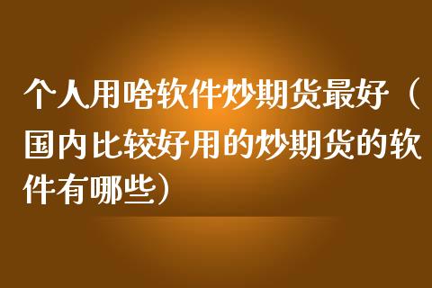 个人用啥炒期货最好（国内比较好用的炒期货的有哪些）_https://www.liuyiidc.com_期货理财_第1张