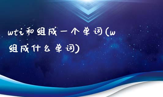 wti和组成一个单词(w组成什么单词)_https://www.liuyiidc.com_期货品种_第1张