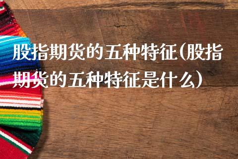 股指期货的五种特征(股指期货的五种特征是什么)_https://www.liuyiidc.com_期货软件_第1张