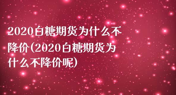 2020白糖期货为什么不降价(2020白糖期货为什么不降价呢)_https://www.liuyiidc.com_期货品种_第1张