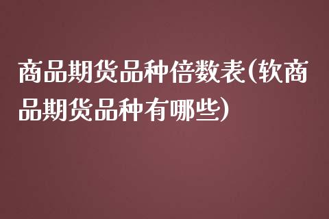 商品期货品种倍数表(软商品期货品种有哪些)_https://www.liuyiidc.com_期货品种_第1张