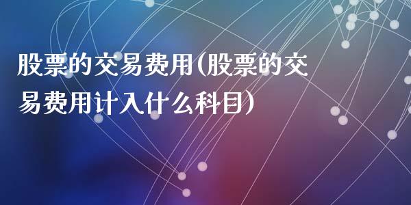 股票的交易费用(股票的交易费用计入什么科目)_https://www.liuyiidc.com_股票理财_第1张