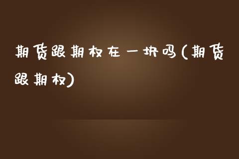 期货跟期权在一块吗(期货跟期权)_https://www.liuyiidc.com_财经要闻_第1张