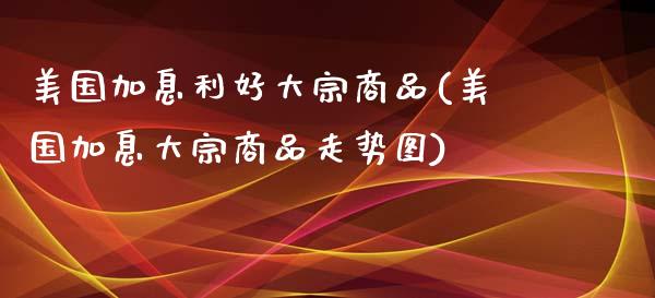 美国加息利好大宗商品(美国加息大宗商品走势图)_https://www.liuyiidc.com_理财百科_第1张