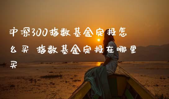 沪深300指数基金定投怎么买 指数基金定投在哪里买_https://www.liuyiidc.com_理财百科_第1张