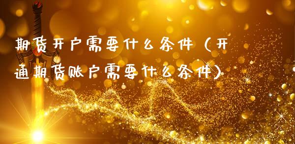 期货需要什么条件（开通期货账户需要什么条件）_https://www.liuyiidc.com_期货开户_第1张