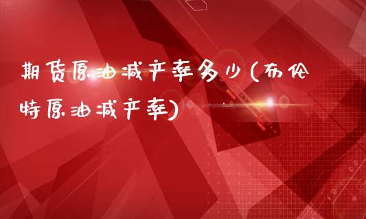 期货原油减产率多少(布伦特原油减产率)_https://www.liuyiidc.com_期货理财_第1张