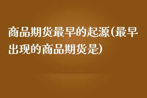 商品期货最早的起源(最早出现的商品期货是)_https://www.liuyiidc.com_国际期货_第1张