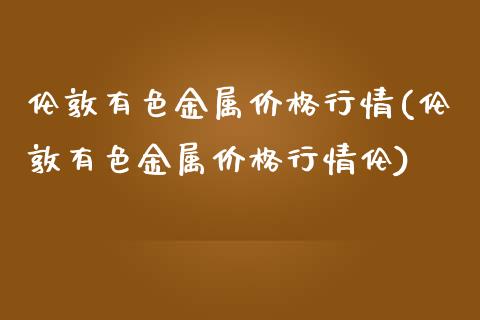 伦敦有色金属行情(伦敦有色金属行情伦)_https://www.liuyiidc.com_期货知识_第1张