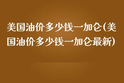 美国油价多少钱一加仑(美国油价多少钱一加仑最新)_https://www.liuyiidc.com_期货品种_第1张