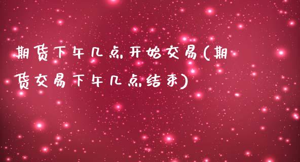 期货下午几点开始交易(期货交易下午几点结束)_https://www.liuyiidc.com_期货知识_第1张