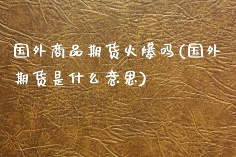 国外商品期货火爆吗(国外期货是什么意思)_https://www.liuyiidc.com_理财百科_第1张