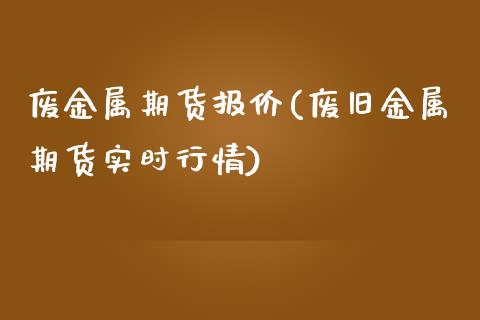 废金属期货报价(废旧金属期货实时行情)_https://www.liuyiidc.com_期货品种_第1张