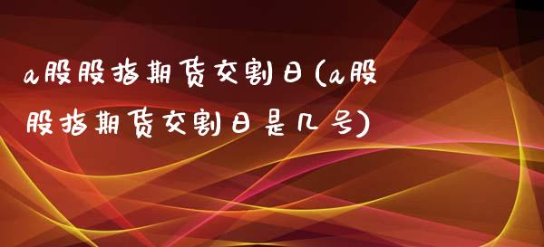 a股股指期货交割日(a股股指期货交割日是几号)_https://www.liuyiidc.com_国际期货_第1张